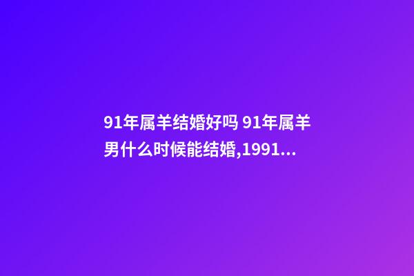 91年属羊结婚好吗 91年属羊男什么时候能结婚,1991年属羊2022 年领证-第1张-观点-玄机派
